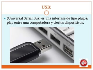USB:
 (Universal Serial Bus) es una interfase de tipo plug &
play entre una computadora y ciertos dispositivos.
 