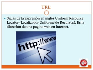 URL:
 Siglas de la expresión en inglés Uniform Resource
Locator (Localizador Uniforme de Recursos). Es la
dirección de una página web en internet.
 