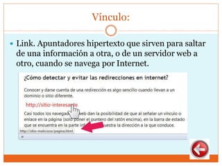 Vínculo:
 Link. Apuntadores hipertexto que sirven para saltar
de una información a otra, o de un servidor web a
otro, cuando se navega por Internet.
 