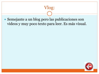 Vlog:
 Semejante a un blog pero las publicaciones son
videos y muy poco texto para leer. Es más visual.
 