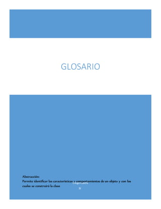Diego Castro
3J
GLOSARIO
Abstracción:
Permite identificar las características y comportamientos de un objeto y con los
cuales se construirá la clase
 