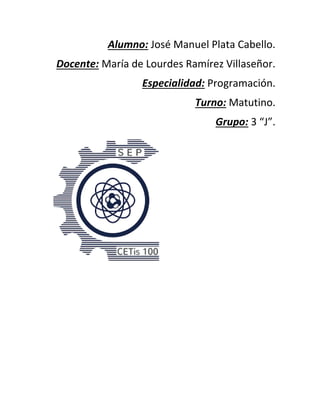 Alumno: José Manuel Plata Cabello.
Docente: María de Lourdes Ramírez Villaseñor.
Especialidad: Programación.
Turno: Matutino.
Grupo: 3 “J”.
 