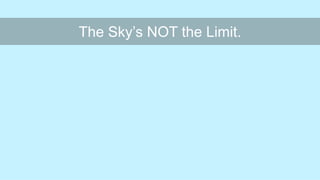 The Sky’s NOT the Limit.
 