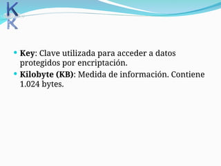  Key: Clave utilizada para acceder a datos
protegidos por encriptación.
 Kilobyte (KB): Medida de información. Contiene
1.024 bytes.
 