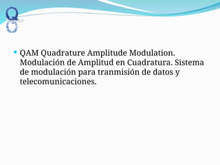  QAM Quadrature Amplitude Modulation.
Modulación de Amplitud en Cuadratura. Sistema
de modulación para tranmisión de datos y
telecomunicaciones.
 