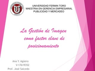 La Gestión de Imagen
como factor clave de
posicionamiento
Ana Y. Agüero
V-17619352
Prof. José Salcedo
UNIVERSIDAD FERMIN TORO
MAESTRIA EN GERENCIA EMPRESARIAL
PUBLICIDAD Y MERCADEO
 