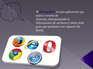  Navegador: es una aplicación que
opera a través de
Internet, interpretando la
información de archivos y sitios web
para que podamos ser capaces de
leerla.
 