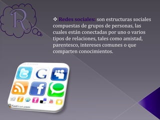  Redes sociales: son estructuras sociales
compuestas de grupos de personas, las
cuales están conectadas por uno o varios
tipos de relaciones, tales como amistad,
parentesco, intereses comunes o que
comparten conocimientos.
 