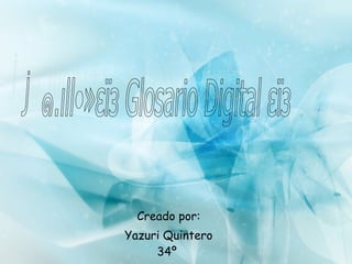 Creado por: Yazuri Quintero 34º  ॐ๑.ιll•»εïз Glosario Digital εïз 