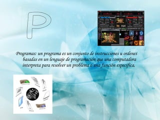 Programas: un programa es un conjunto de instrucciones u ordenes basadas en un lenguaje de programación que una computadora interpreta para resolver un problema o una función especifica.   P 