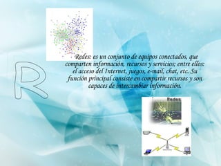 Redes: es un conjunto de equipos conectados, que comparten información, recursos y servicios; entre ellos: el acceso del Internet, juegos, e-mail, chat, etc. Su función principal consiste en compartir recursos y son capaces de intercambiar información. R 