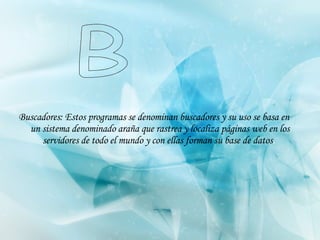 Buscadores: Estos programas se denominan buscadores y su uso se basa en un sistema denominado araña que rastrea y localiza páginas web en los servidores de todo el mundo y con ellas forman su base de datos .   B 