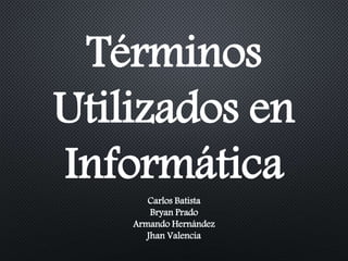Términos
Utilizados en
Informática
Carlos Batista
Bryan Prado
Armando Hernández
Jhan Valencia
 