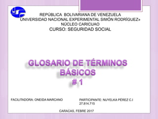 REPÚBLICA BOLIVARIANA DE VENEZUELA
UNIVERSIDAD NACIONAL EXPERIMENTAL SIMÓN RODRÍGUEZ»
NÚCLEO CARICUAO
CURSO: SEGURIDAD SOCIAL
FACILITADORA: ONEIDA MARCANO PARTICIPANTE: NUYELKA PÉREZ C.I
27.814.715
CARACAS, FEBRE 2017
 