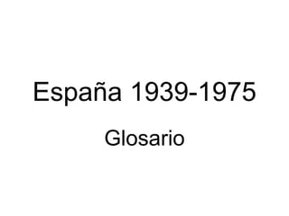 España 1939-1975
Glosario
 