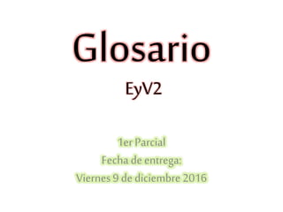 Glosario
1er Parcial
Fecha deentrega:
Viernes9 de diciembre2016
EyV2
 