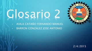 • AVILA CATAÑO FERNANDO MANUEL
• BARRON GONZALEZ JOSE ANTONIO
2/4/2015
Glosario 2
 