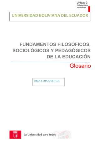 Unidad 3
Actividades de
aprendizaje
Glosario
FUNDAMENTOS FILOSÓFICOS,
SOCIOLÓGICOS Y PEDAGÓGICOS
DE LA EDUCACIÓN
 