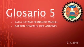 • AVILA CATAÑO FERNANDO MANUEL
• BARRON GONZALEZ JOSE ANTONIO
2/4/2015
Glosario 5
 