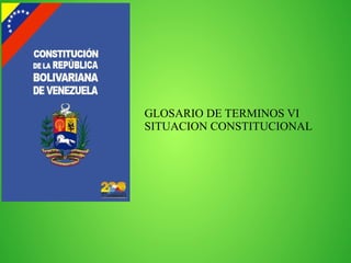 GLOSARIO DE TERMINOS VI 
SITUACION CONSTITUCIONAL 
 