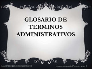 GLOSARIO DE 
TERMINOS 
ADMINISTRATIVOS 
SAN MATEO EDUCACION SUPERIOR procesos empresariales I° semestre grupo 1 
 