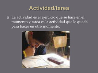 Actividad/tarea  La actividad es el ejercicio que se hace en el momento y tarea es la actividad que le queda para hacer en otro momento.  