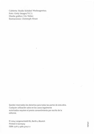 Cubierta: Studio Schübel Werbeagentur;
Foto: Getty Images/V.C.L
Diseño gráfico: Ute Weber
Ilustraciones: Christoph Heuer

Quedan reservados los derechos para todas las partes de esta obra.
Cualquier utilización salvo en los casos legalmente
autorizados requiere el previo consentimiento por escrito de la
editorial.

© 2004 Langenscheidt KG, Berlín y Munich
Printed in Germany
ISBN: 978-3-468-47017-2

o

~

o
o

0

 