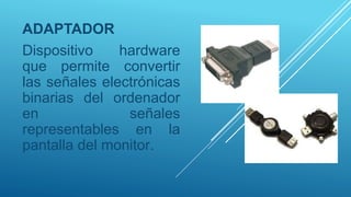 ADAPTADOR
Dispositivo hardware
que permite convertir
las señales electrónicas
binarias del ordenador
en señales
representables en la
pantalla del monitor.
 