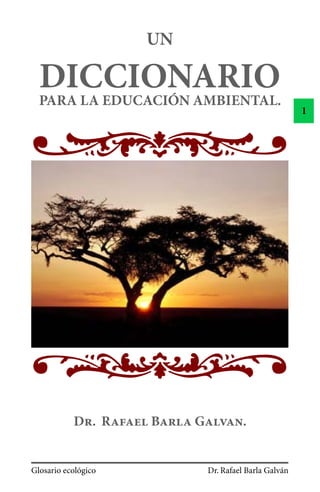 UN

  DICCIONARIO
  PARA LA EDUCACIÓN AMBIENTAL.
                                                       1




           D. R B G.


Glosario ecológico           Dr. Rafael Barla Galván
 
