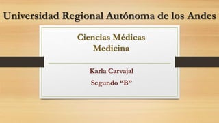 Universidad Regional Autónoma de los Andes
Karla Carvajal
Segundo “B”
Ciencias Médicas
Medicina
 