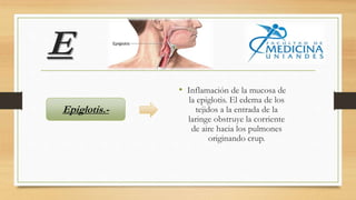 E
• Inflamación de la mucosa de
la epiglotis. El edema de los
tejidos a la entrada de la
laringe obstruye la corriente
de aire hacia los pulmones
originando crup.
Epiglotis.-
 