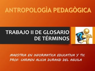 TRABAJO II DE GLOSARIO
DE TÉRMINOS
MAESTRIA EN INFORMATICA EDUCATIVA Y TIC
PROF. CARMEN ALICIA DURAND DEL AGUILA
 