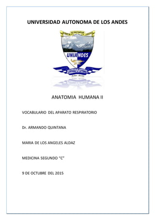 UNIVERSIDAD AUTONOMA DE LOS ANDES
ANATOMIA HUMANA II
VOCABULARIO DEL APARATO RESPIRATORIO
Dr. ARMANDO QUINTANA
MARIA DE LOS ANGELES ALDAZ
MEDICINA SEGUNDO “C”
9 DE OCTUBRE DEL 2015
 