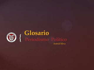 Glosario
{   Periodismo Político
                Astrid Silva
 