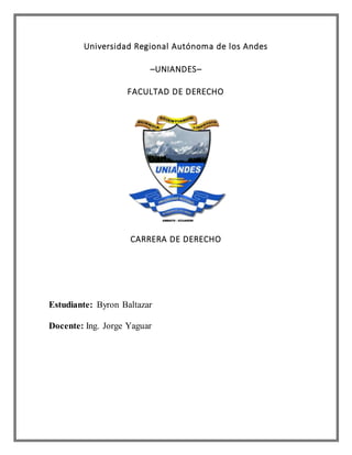 Universidad Regional Autónoma de los Andes
–UNIANDES–
FACULTAD DE DERECHO
CARRERA DE DERECHO
Estudiante: Byron Baltazar
Docente: Ing. Jorge Yaguar
 