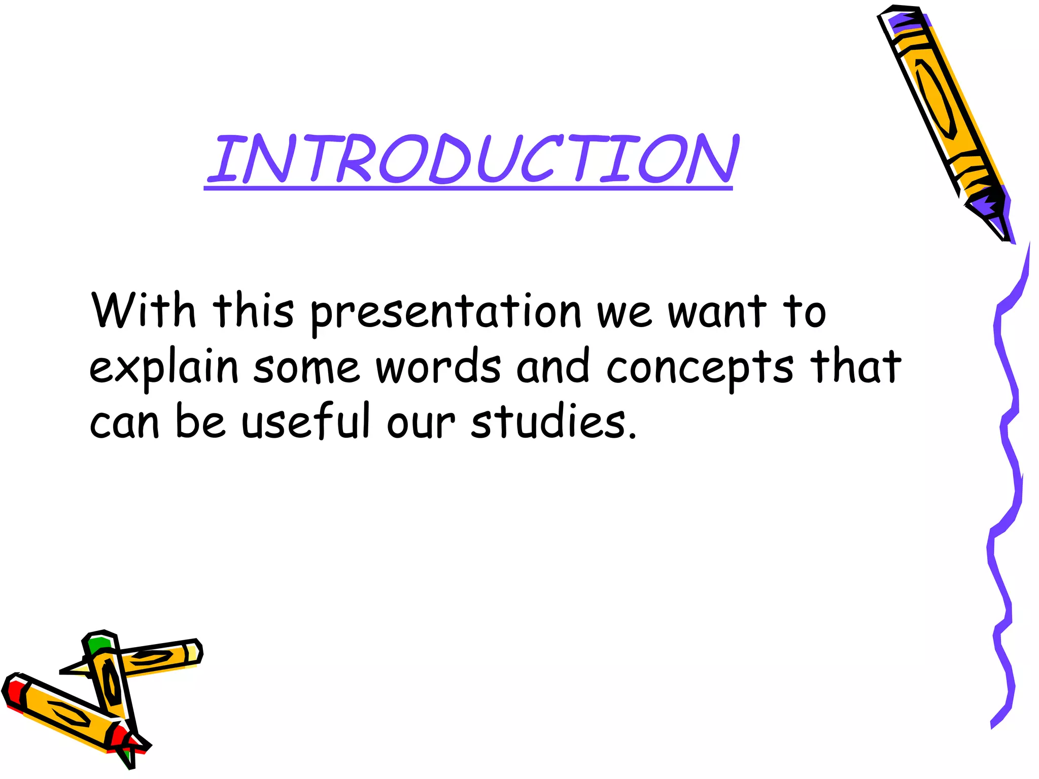 INTRODUCTION
With this presentation we want to
explain some words and concepts that
can be useful our studies.
 