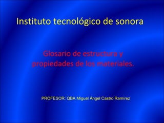 Instituto tecnológico de sonora Glosario de estructura y propiedades de los materiales. PROFESOR: QBA Miguel Ángel Castro Ramírez 