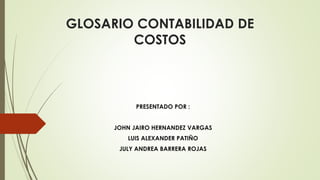 GLOSARIO CONTABILIDAD DE
COSTOS
PRESENTADO POR :
JOHN JAIRO HERNANDEZ VARGAS
LUIS ALEXANDER PATIÑO
JULY ANDREA BARRERA ROJAS
 