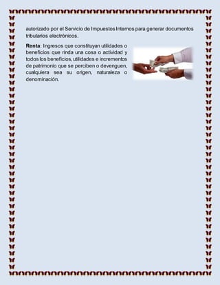 autorizado por el Servicio de ImpuestosInternos para generar documentos
tributarios electrónicos.
Renta: Ingresos que constituyan utilidades o
beneficios que rinda una cosa o actividad y
todos los beneficios,utilidades e incrementos
de patrimonio que se perciben o devenguen,
cualquiera sea su origen, naturaleza o
denominación.
 