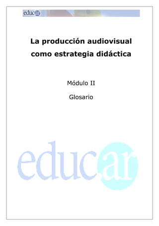 La producción audiovisual
como estrategia didáctica



         Módulo II

         Glosario
 