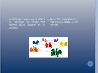 3.ASOCIATIVIDAD: FORMACIÓN DE GRUPOS
DE EMPRESAS QUE TIENEN COMO
OBJETIVO MEJOR POSICIÓN EN EL
MERCADO.
3. ASSOCIATIVITY: TRAINING GROUPS
COMPANIES AIM BETTER MARKET
POSITION.
 