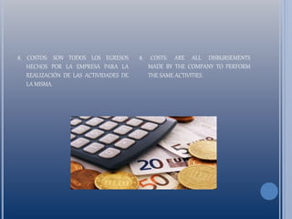 8. COSTOS: SON TODOS LOS EGRESOS
HECHOS POR LA EMPRESA PARA LA
REALIZACIÓN DE LAS ACTIVIDADES DE
LA MISMA.
8. COSTS: ARE ALL DISBURSEMENTS
MADE BY THE COMPANY TO PERFORM
THE SAME ACTIVITIES.
 