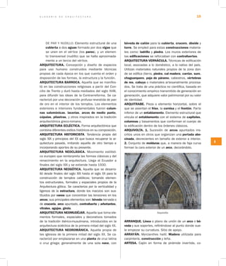 G L O S A R I O D E A R Q U I T E C T U R A 15
A
DE PAR Y NUDILLO. Elemento estructural de una
cubierta a dos aguas formado por dos vigas que
se unen en el vértice (los pares), y un elemen-
to transversal (nudillo) que se halla aproximada-
mente a un tercio del vértice.
ARQUITECTURA. Concepción y diseño de espacios
para uso humano construidos mediante técnicas
propias de cada época en los que cuenta el orden y
disposición de las formas, la estructura y la función.
ARQUITECTURA BARROCA. Aquella que se manifes-
tó en las construcciones religiosas a partir del Con-
cilio de Trento y duró hasta mediados del siglo XVIII,
para difundir las ideas de la Contrarreforma. Se ca-
racterizó por una decoración profusa revestida de pan
de oro en el interior de los templos. Los elementos
exteriores e interiores fundamentales fueron colum­
nas salomónicas, lacerías, arcos de medio punto,
cúpulas, pilastras, y otros inspirados en la tradición
arquitectónica greco-romana.
ARQUITECTURA ECLÉCTICA. Forma arquitectónica que
combina diferentes estilos históricos en su composición.
ARQUITECTURA HISTORICISTA. Tendencia propia del
siglo XIX y principios del XX que busca recuperar la ar-
quitectura pasada, imitando aquella de otro tiempo e
incorporando aportes de su presente.
ARQUITECTURA NEOCLÁSICA. Movimiento estilísti-
co europeo que reinterpreta las formas clásicas y del
renacimiento en la arquitectura. Llega al Ecuador a
finales del siglo XIX y se extiende hasta 1930.
ARQUITECTURA NEOGÓTICA. Aquella que se desarro-
lló desde finales del siglo XIX hasta el siglo XX para la
construcción de templos católicos; tomando elemen-
tos estructurales, formales y espaciales propios de la
Arquitectura gótica. Se caracteriza por la verticalidad y
ligereza de la estructura, donde los macizos son sus-
tituidos por vanos que concentran las tensiones en los
arcos; sus principales elementos son: bóveda nervada o
de crucería, arco apuntado, contrafuerte y arbotantes,
vitrales, agujas, girola.
ARQUITECTURA NEOMUDÉJAR. Aquella que toma ele-
mentos formales, espaciales y decorativos tomados
de la tradición ibérico-musulmana, introducidos en la
arquitectura ecléctica de la primera mitad del siglo XX.
ARQUITECTURA NEOROMÁNICA. Aquella propia de
las iglesias de la primera mitad del siglo XX. Se ca-
racterizó por emplazarse en una planta de cruz latina
o cruz griega; generalmente de una sola nave, con
bóveda de cañón para la cubierta, crucero, ábside y
torre. Se empleó para estas construcciones materia-
les como: ladrillo y piedra. Los muros exteriores de
las edificaciones se reforzaban con contrafuertes.
ARQUITECTURA VERNÁCULA. Técnicas de edificación
local, asociadas a lo doméstico, a lo nativo del país.
Utilizan materiales naturales propios de la zona don-
de se edifica (tierra, piedra, cal madera, carrizo, suro,
chaguarquero, paja de páramo, cabestros, vértebras
de res, cabuya o materiales artesanalmente procesa-
dos. Se trata de una práctica no científica, basada en
el conocimiento empírico transmitido de generación en
generación, que adquiere valor patrimonial por su valor
de identidad.
ARQUITRABE. Pieza o elemento horizontal, sobre el
que se asientan el friso, la cornisa y el frontón. Parte
inferior de un entablamento. Elemento estructural que
vincula el entablamento con el sistema de capiteles,
columnas y basamentos que conforman el cuerpo de
la edificación dentro de los órdenes clásicos.
ARQUIVOLTA. 1. Sucesión de arcos apuntados ins-
critos unos en otros que organizan una portada abo­
cinada, decrecientes en tamaño de exterior a interior.
2. Conjunto de molduras que, a manera de faja curva
forman la cara exterior de un arco, decorándolo.
Arquivolta
ARRANQUE. Línea o plano de unión de un arco o bó­
veda y sus soportes, refiriéndose al punto donde sue-
le empezar su curvatura. Sitio de apoyo.
ARRAYÁN. Myrcianthes hallii. Madera utilizada para
carpintería, construcción y leña.
ARTESA. Cajón en forma de pirámide invertida, co-
 