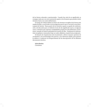 de los bienes culturales y patrimoniales. Cuando hay más de un significado, se
consigna cada uno con una numeración aparte, de tal manera que pueden existir
términos hasta con cuatro definiciones.
El equipo de trabajo definió un banco de términos recogidos de la forma más
amplia posible y se procedió a la investigación para lo que se recurrió a una diver-
sa gama de fuentes. Buena parte de los términos supuso un grado de confronta-
ción y de discusión pues se enfrentó el reto de dar significado exacto, en algunos
casos, a términos que suponen complejidades propias de toda definición conclu-
yente, sumado al carácter polivalente de mucho de ellos. Finalmente la informa-
ción recopilada se sistematizó bajo un orden alfabético, dando forma al glosario.
El Glosario de Arquitectura está encaminado a ofrecer mayores opciones de
vocabulario, una terminología más precisa y una referencia rápida, para quienes
lo utilicen y coadyuvar al enriquecimiento de las descripciones de los distintos
documentos técnicos.
Sylvia Benítez
Consultora
 