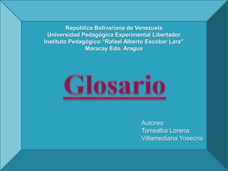 República Bolivariana de Venezuela
 Universidad Pedagógica Experimental Libertador
Instituto Pedagógico “Rafael Alberto Escobar Lara”
               Maracay Edo. Aragua




                                  Autores:
                                  Torrealba Lorena
                                  Villamediana Yosecris
 