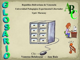 GLOSARIO Vanessa Belalcazar  –  Ana Ruiz Republica Bolivariana de Venezuela Universidad Pedagógica Experimental Libertador Upel- Maracay Clic 