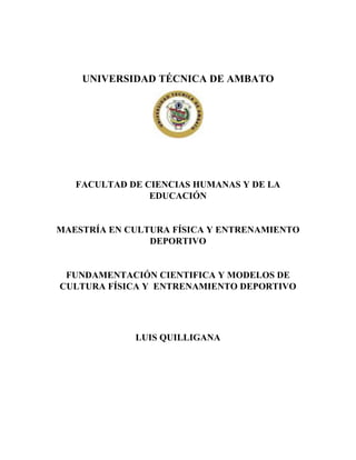 UNIVERSIDAD TÉCNICA DE AMBATO
FACULTAD DE CIENCIAS HUMANAS Y DE LA
EDUCACIÓN
MAESTRÍA EN CULTURA FÍSICA Y ENTRENAMIENTO
DEPORTIVO
FUNDAMENTACIÓN CIENTIFICA Y MODELOS DE
CULTURA FÍSICA Y ENTRENAMIENTO DEPORTIVO
LUIS QUILLIGANA
 