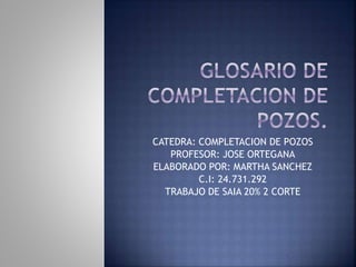 CATEDRA: COMPLETACION DE POZOS
PROFESOR: JOSE ORTEGANA
ELABORADO POR: MARTHA SANCHEZ
C.I: 24.731.292
TRABAJO DE SAIA 20% 2 CORTE
 