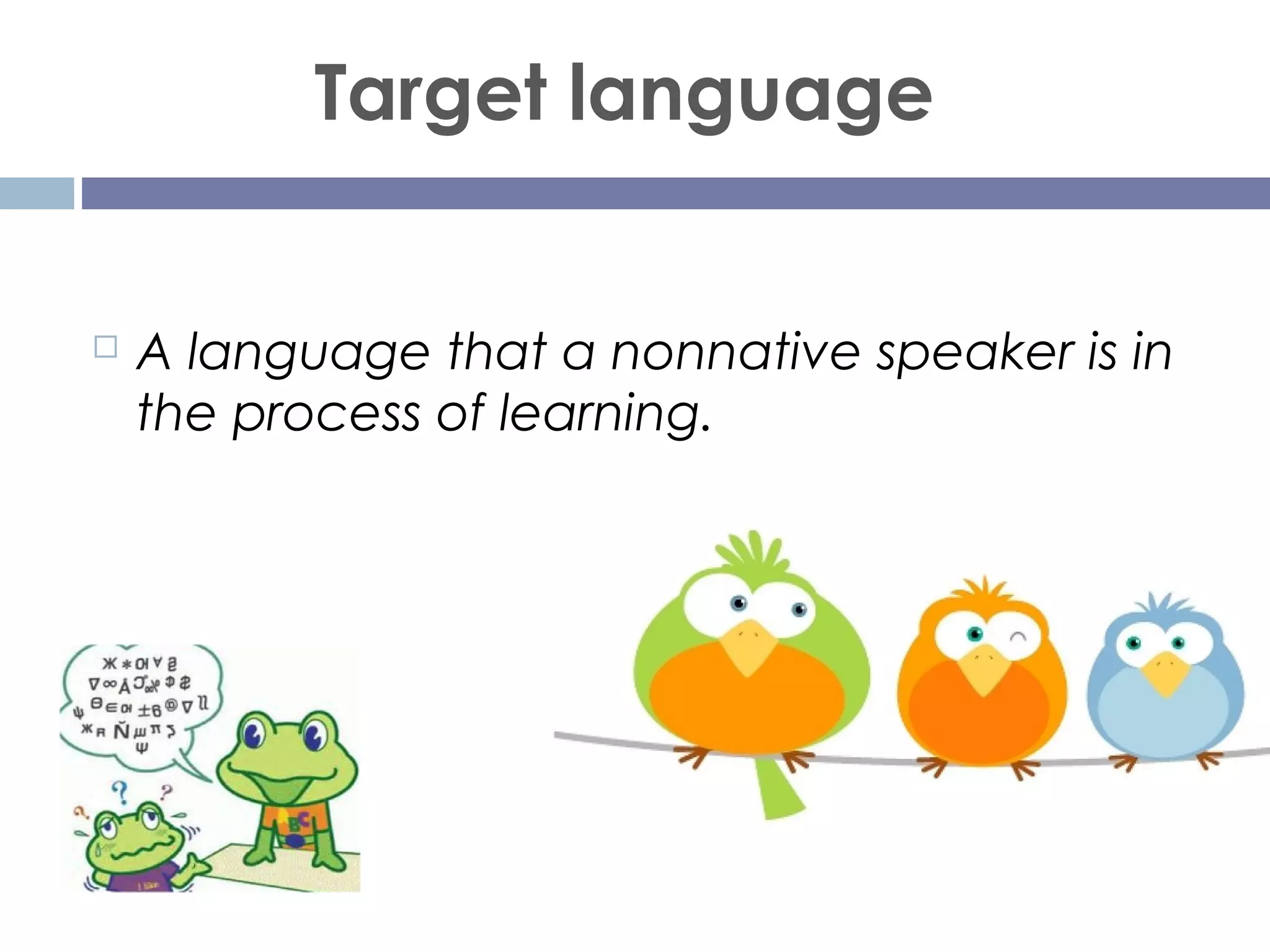 Target language
 A language that a nonnative speaker is in
the process of learning.
 