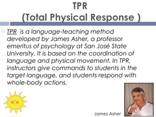 TPR
(Total Physical Response )
 TPR is a language-teaching method
developed by James Asher, a professor
emeritus of psych...